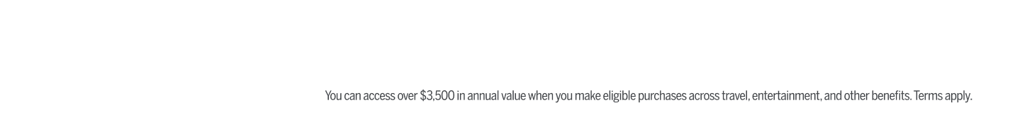You can access over $3,500 in annual value when you make eligible purchases across travel, entertainment, and other benefits. Terms apply.
